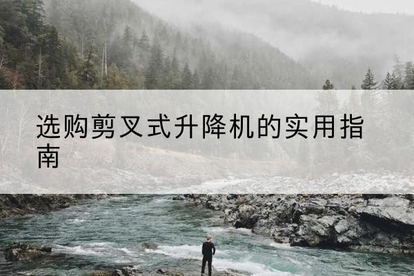 钢城剪叉式升降机怎么选-选购剪叉式升降机的实用指南