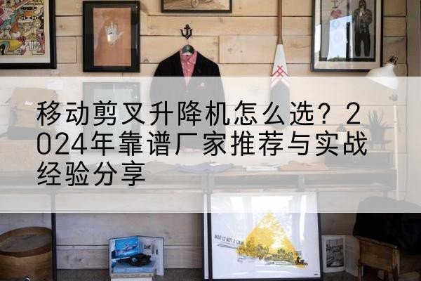 钢城升降平台厂家推荐-移动剪叉升降机怎么选?2024年靠谱厂家推荐与实战经验分享