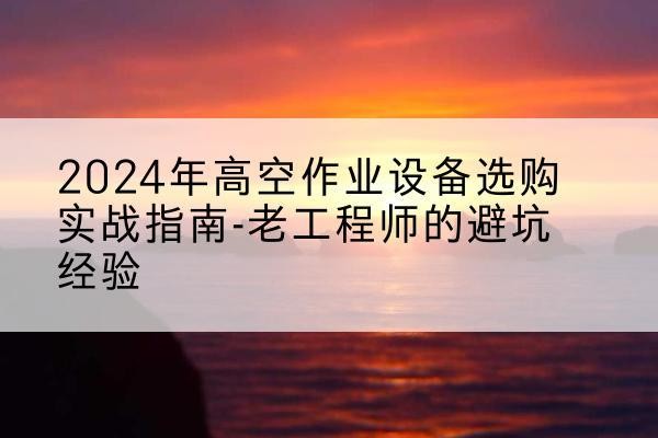 钢城高空作业升降机厂家推荐-2024年高空作业设备选购实战指南-老工程师的避坑经验