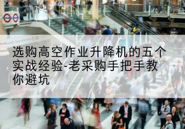 钢城高空作业升降机厂家-选购高空作业升降机的五个实战经验-老采购手把手教你避坑