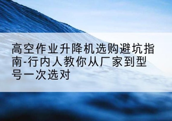 钢城升降平台厂家-高空作业升降机选购避坑指南-行内人教你从厂家到型号一次选对