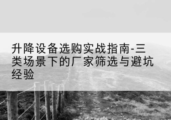 钢城移动式升降机厂家推荐-升降设备选购实战指南-三类场景下的厂家筛选与避坑经验
