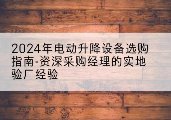 钢城电动剪叉升降平台厂家-2024年电动升降设备选购指南-资深采购经理的实地验厂经验