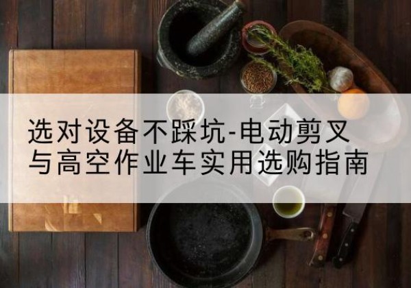 钢城电动剪叉升降平台怎么选-选对设备不踩坑-电动剪叉与高空作业车实用选购指南