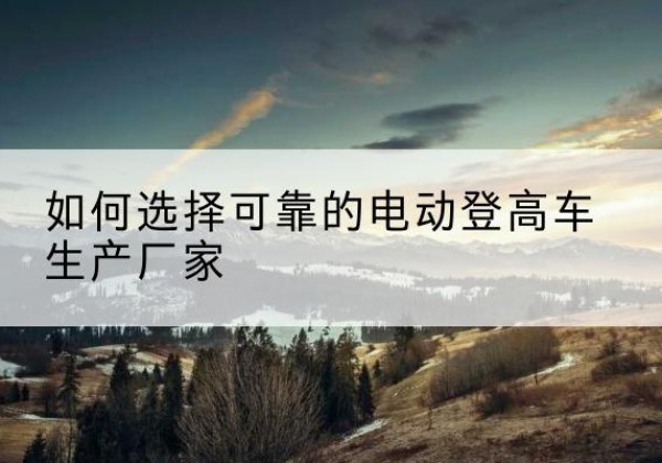 钢城电动登高车厂家-如何选择可靠的电动登高车生产厂家
