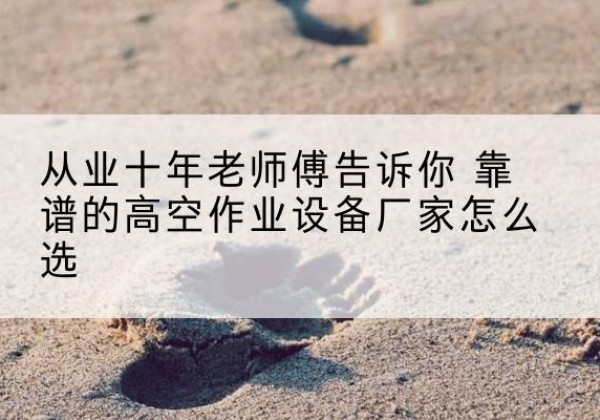 钢城高空作业升降机厂家推荐-从业十年老师傅告诉你 靠谱的高空作业设备厂家怎么选