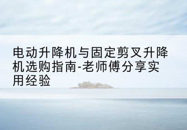 钢城电动升降机怎么选-电动升降机与固定剪叉升降机选购指南-老师傅分享实用经验