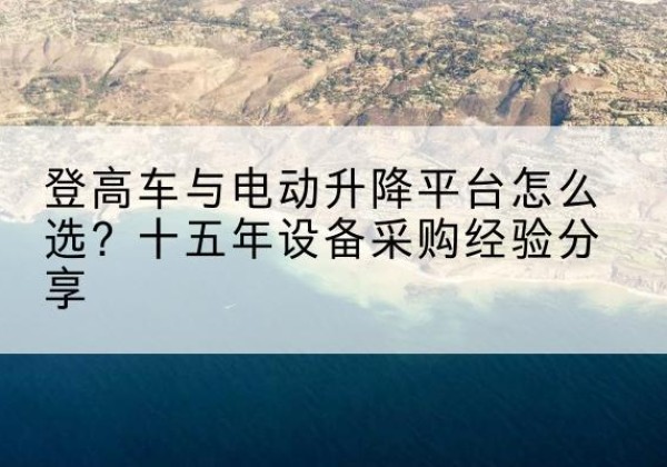钢城登高车厂家厂家-登高车与电动升降平台怎么选？十五年设备采购经验分享