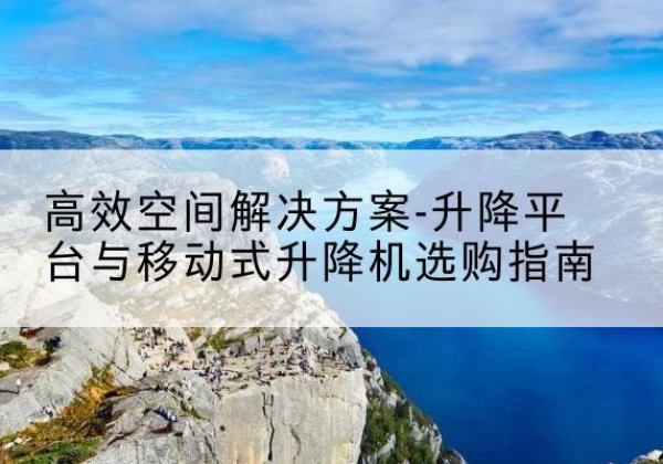 钢城升降平台厂家-*空间解决方案-升降平台与移动式升降机选购指南