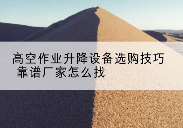 钢城电动升降平台厂家推荐-高空作业升降设备选购技巧 靠谱厂家怎么找