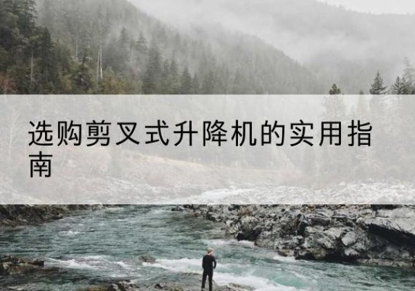 钢城剪叉式升降机怎么选-选购剪叉式升降机的实用指南