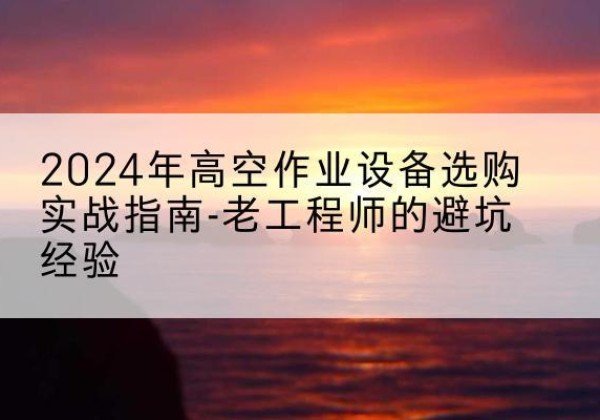钢城高空作业升降机厂家推荐-2024年高空作业设备选购实战指南-老工程师的避坑经验